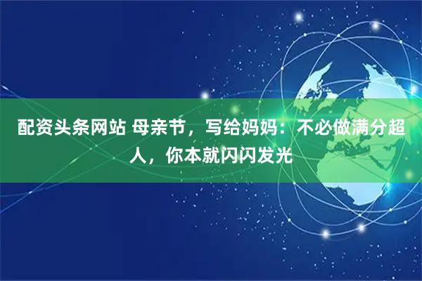 配资头条网站 母亲节，写给妈妈：不必做满分超人，你本就闪闪发光