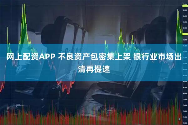 网上配资APP 不良资产包密集上架 银行业市场出清再提速
