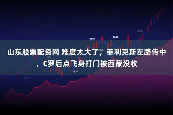 山东股票配资网 难度太大了，菲利克斯左路传中，C罗后点飞身打门被西蒙没收