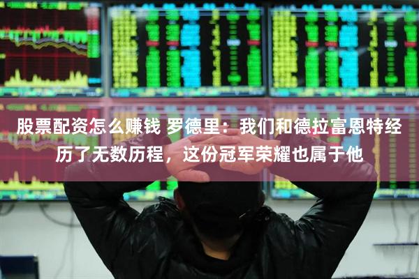 股票配资怎么赚钱 罗德里：我们和德拉富恩特经历了无数历程，这份冠军荣耀也属于他