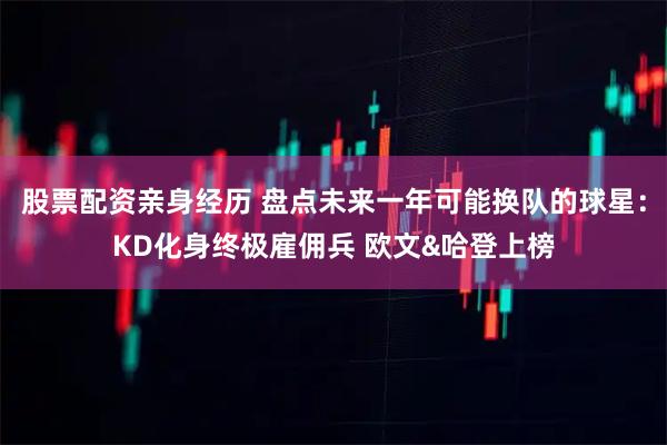股票配资亲身经历 盘点未来一年可能换队的球星：KD化身终极雇佣兵 欧文&哈登上榜