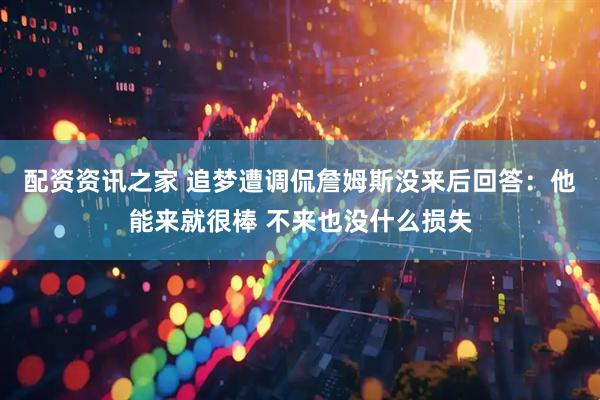 配资资讯之家 追梦遭调侃詹姆斯没来后回答：他能来就很棒 不来也没什么损失