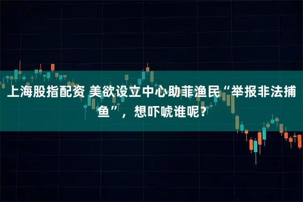 上海股指配资 美欲设立中心助菲渔民“举报非法捕鱼”，想吓唬谁呢？