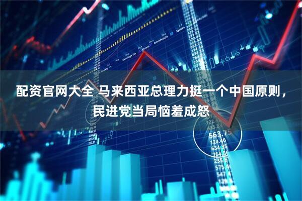 配资官网大全 马来西亚总理力挺一个中国原则，民进党当局恼羞成怒
