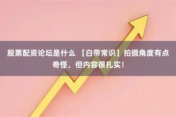 股票配资论坛是什么 【白带常识】拍摄角度有点奇怪，但内容很扎实！