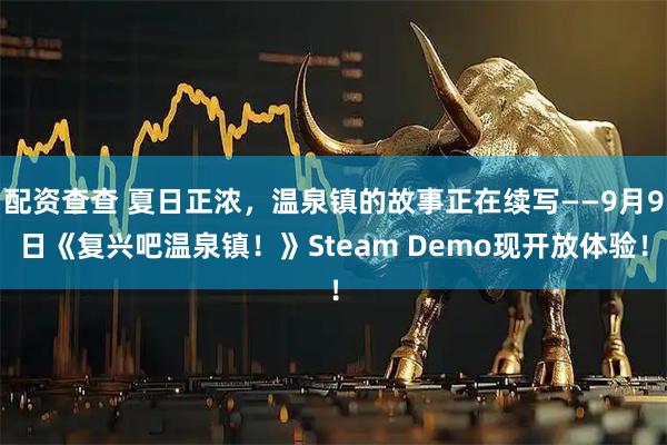 配资查查 夏日正浓，温泉镇的故事正在续写——9月9日《复兴吧温泉镇！》Steam Demo现开放体验！