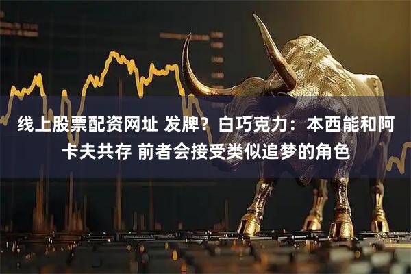 线上股票配资网址 发牌？白巧克力：本西能和阿卡夫共存 前者会接受类似追梦的角色