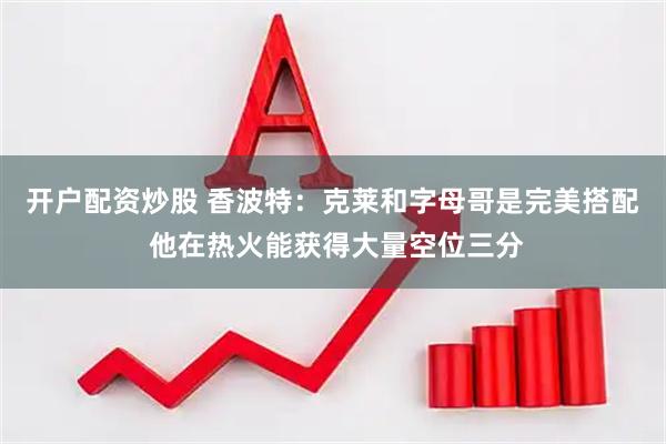 开户配资炒股 香波特：克莱和字母哥是完美搭配 他在热火能获得大量空位三分
