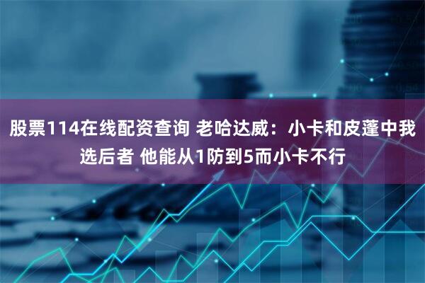 股票114在线配资查询 老哈达威：小卡和皮蓬中我选后者 他能从1防到5而小卡不行
