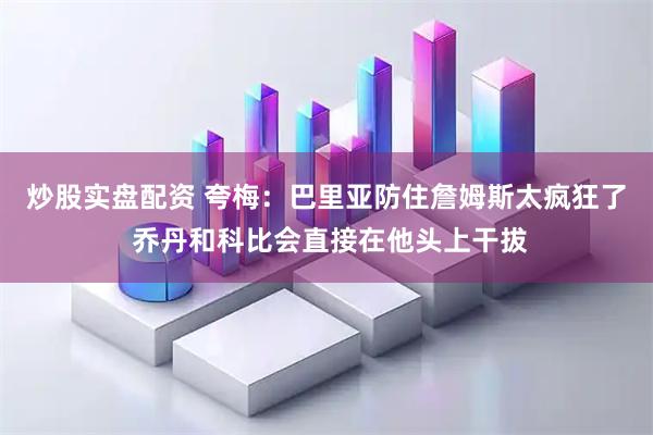 炒股实盘配资 夸梅：巴里亚防住詹姆斯太疯狂了 乔丹和科比会直接在他头上干拔