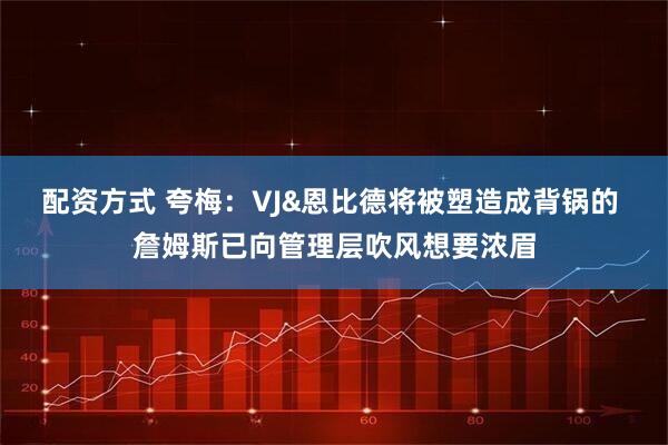 配资方式 夸梅：VJ&恩比德将被塑造成背锅的 詹姆斯已向管理层吹风想要浓眉