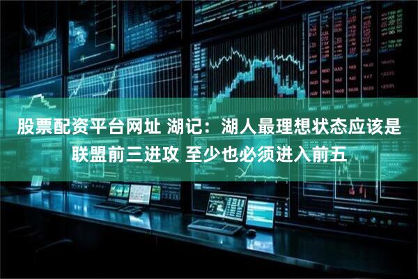 股票配资平台网址 湖记：湖人最理想状态应该是联盟前三进攻 至少也必须进入前五