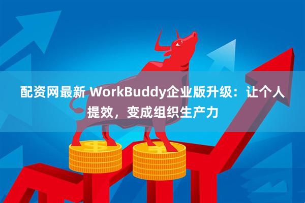 配资网最新 WorkBuddy企业版升级：让个人提效，变成组织生产力