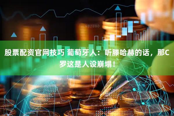 股票配资官网技巧 葡萄牙人：听滕哈赫的话，那C罗这是人设崩塌！
